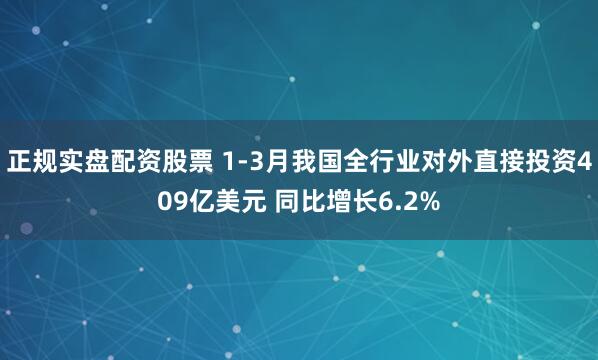 正规实盘配资股票 1-3月我国全行业对外直接投资409亿美元 同比增长6.2%