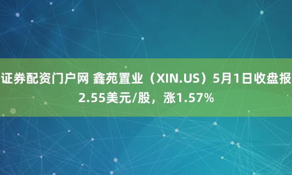 证券配资门户网 鑫苑置业（XIN.US）5月1日收盘报2.55美元/股，涨1.57%