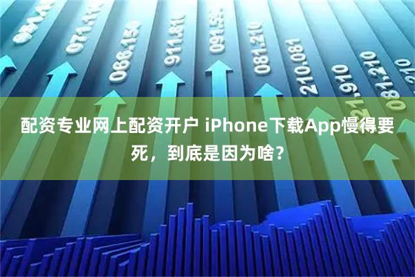 配资专业网上配资开户 iPhone下载App慢得要死，到底是因为啥？
