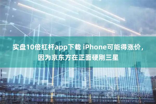 实盘10倍杠杆app下载 iPhone可能得涨价，因为京东方在正面硬刚三星