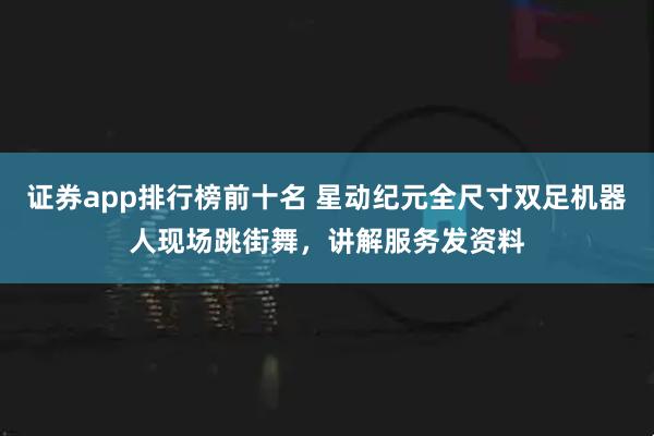 证券app排行榜前十名 星动纪元全尺寸双足机器人现场跳街舞，讲解服务发资料