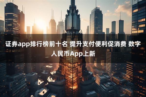 证券app排行榜前十名 提升支付便利促消费 数字人民币App上新