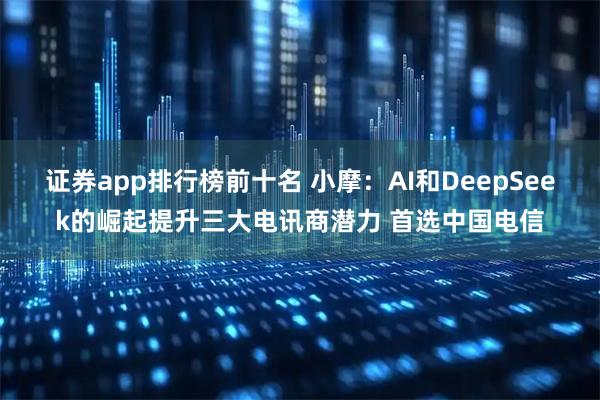 证券app排行榜前十名 小摩：AI和DeepSeek的崛起提升三大电讯商潜力 首选中国电信