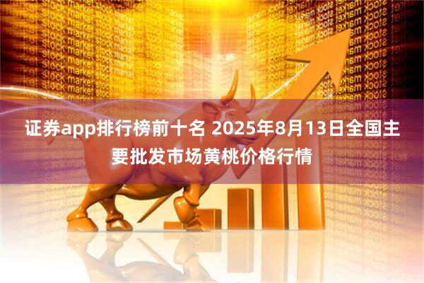 证券app排行榜前十名 2025年8月13日全国主要批发市场黄桃价格行情