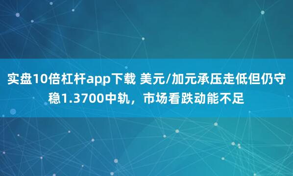 实盘10倍杠杆app下载 美元/加元承压走低但仍守稳1.3700中轨，市场看跌动能不足