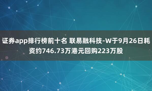 证券app排行榜前十名 联易融科技-W于9月26日耗资约746.73万港元回购223万股