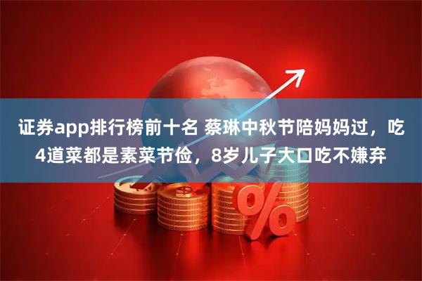 证券app排行榜前十名 蔡琳中秋节陪妈妈过,吃4道菜都是素菜节俭,8岁儿子大口吃不嫌弃