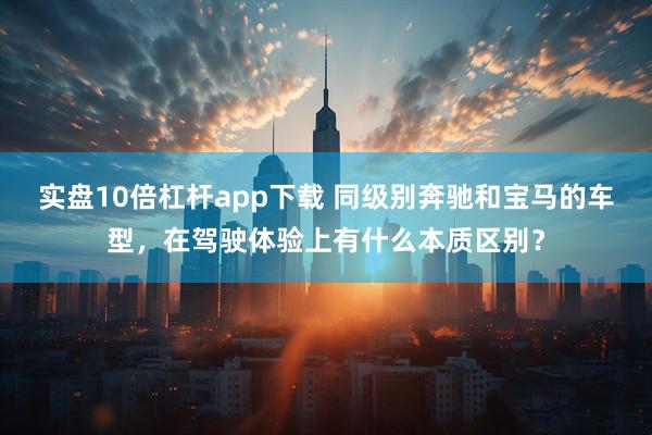 实盘10倍杠杆app下载 同级别奔驰和宝马的车型，在驾驶体验上有什么本质区别？