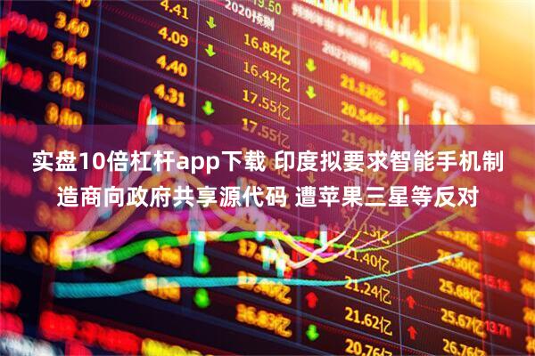 实盘10倍杠杆app下载 印度拟要求智能手机制造商向政府共享源代码 遭苹果三星等反对