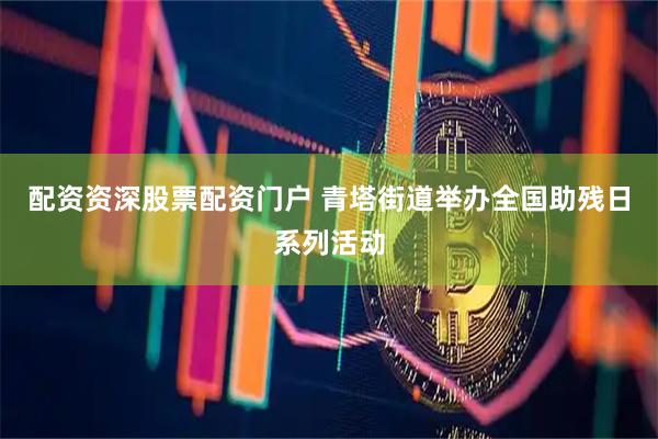 配资资深股票配资门户 青塔街道举办全国助残日系列活动